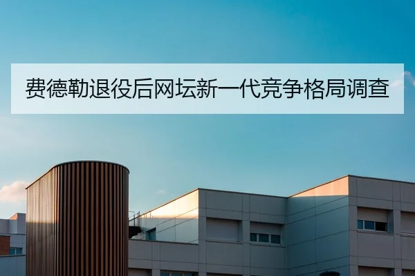 费德勒退役后网坛新一代竞争格局调查